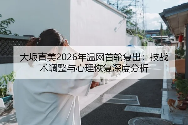 大坂直美2026年温网首轮复出：技战术调整与心理恢复深度分析