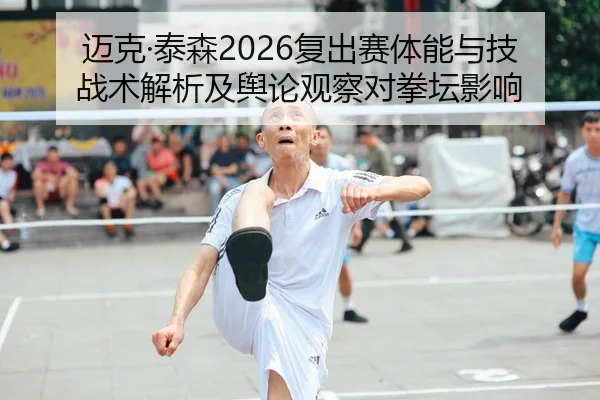 迈克·泰森2026复出赛体能与技战术解析及舆论观察对拳坛影响