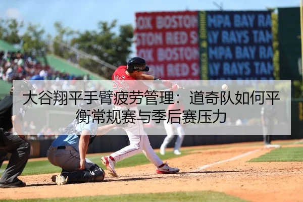 大谷翔平手臂疲劳管理：道奇队如何平衡常规赛与季后赛压力